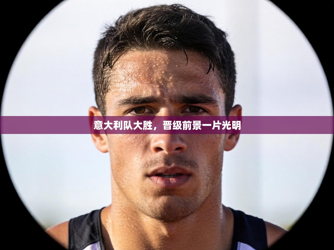 意大利队大胜，晋级前景一片光明  第2张